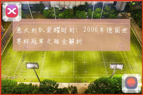 意大利队荣耀时刻:2006年德国世界杯冠军之路全解析