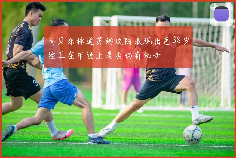 戈贝尔称道苏姆攻防表现出色38岁控卫在市场上是否仍有机会
