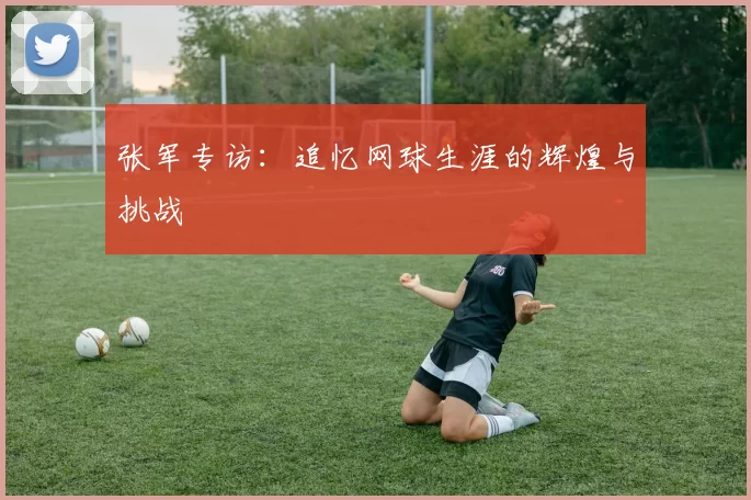 张军专访:追忆网球生涯的辉煌与挑战