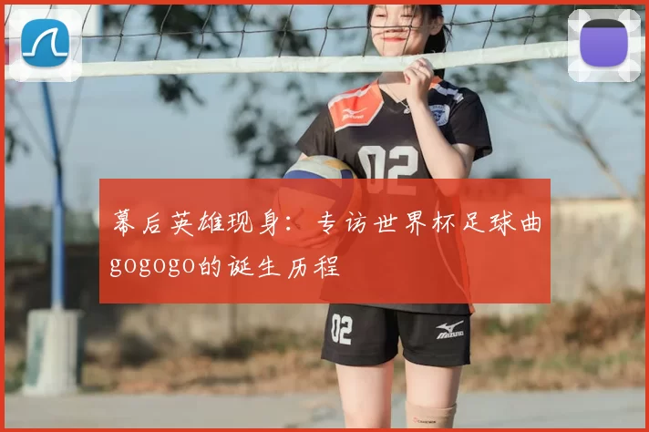 幕后英雄现身:专访世界杯足球曲gogogo的诞生历程