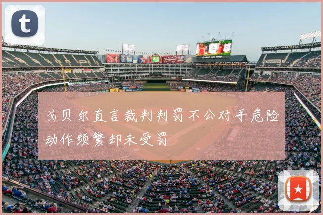 戈贝尔直言裁判判罚不公对手危险动作频繁却未受罚