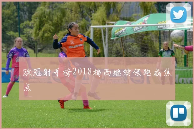 欧冠射手榜2018梅西继续领跑成焦点