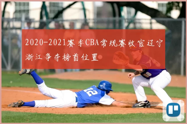 2020-2021赛季CBA常规赛收官辽宁浙江争夺榜首位置
