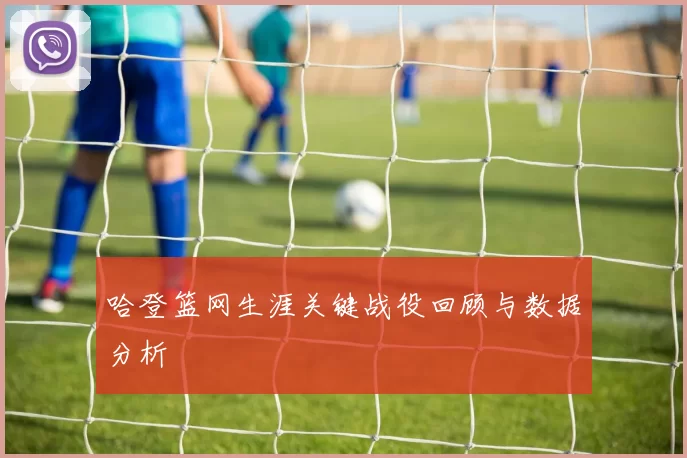 哈登篮网生涯关键战役回顾与数据分析