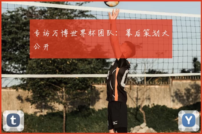 专访万博世界杯团队:幕后策划大公开
