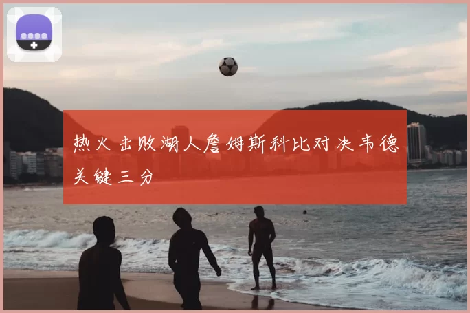 热火击败湖人詹姆斯科比对决韦德关键三分