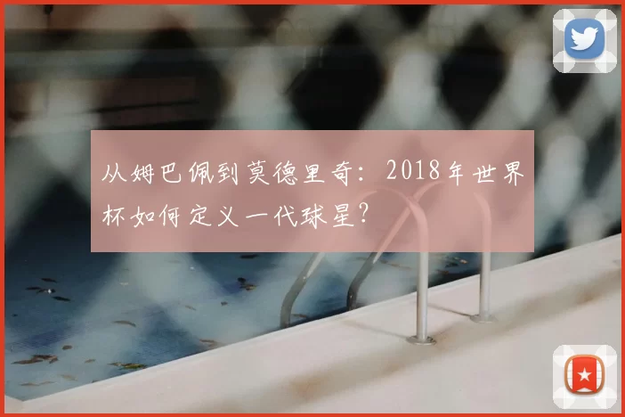 从姆巴佩到莫德里奇:2018年世界杯如何定义一代球星?