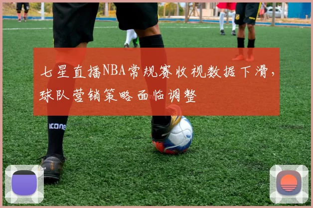 七星直播NBA常规赛收视数据下滑,球队营销策略面临调整