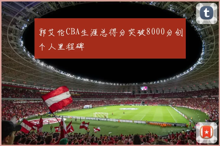 郭艾伦CBA生涯总得分突破8000分创个人里程碑