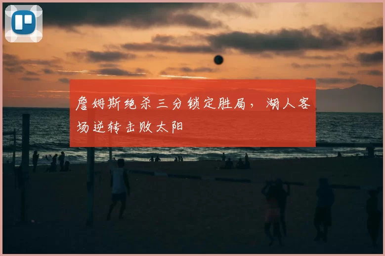 詹姆斯绝杀三分锁定胜局,湖人客场逆转击败太阳