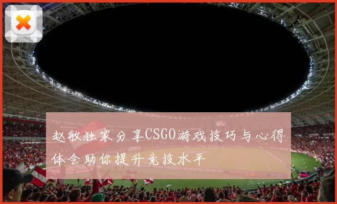 赵敏独家分享CSGO游戏技巧与心得体会助你提升竞技水平