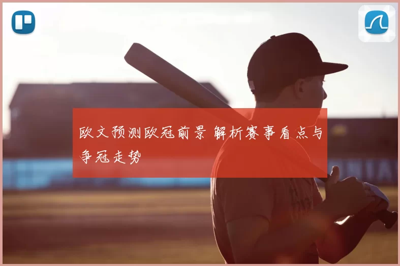欧文预测欧冠前景 解析赛事看点与争冠走势
