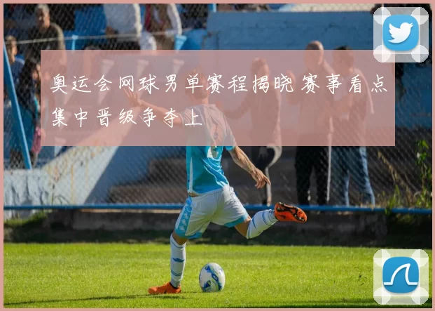 奥运会网球男单赛程揭晓 赛事看点集中晋级争夺上