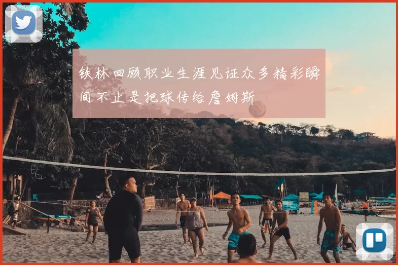 铁林回顾职业生涯见证众多精彩瞬间不止是把球传给詹姆斯