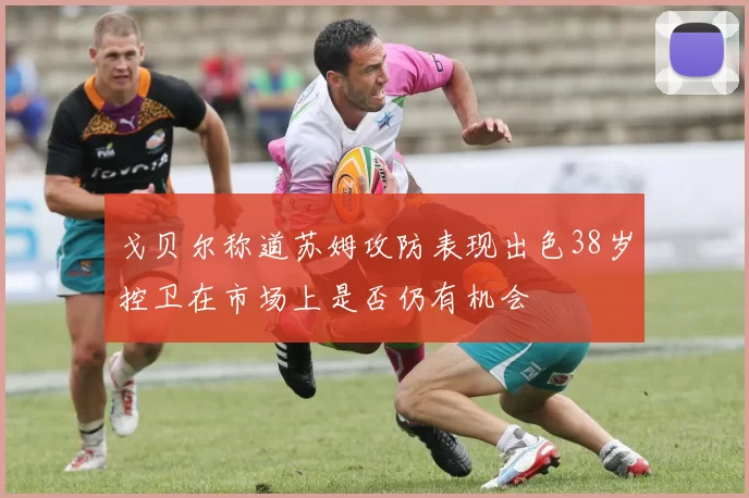 戈贝尔称道苏姆攻防表现出色38岁控卫在市场上是否仍有机会