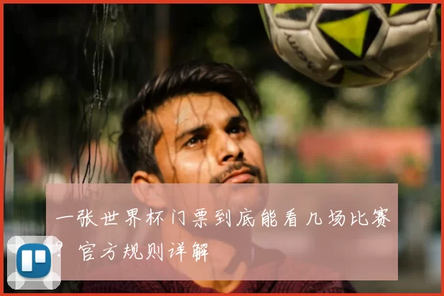 一张世界杯门票到底能看几场比赛?官方规则详解