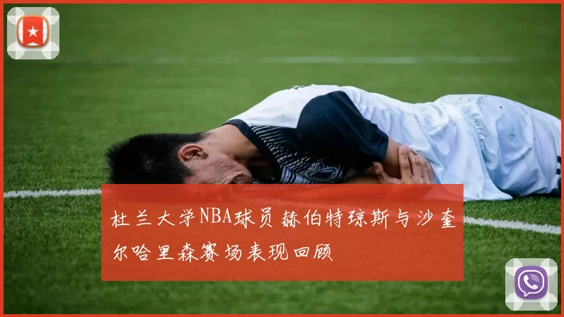 杜兰大学NBA球员赫伯特琼斯与沙奎尔哈里森赛场表现回顾