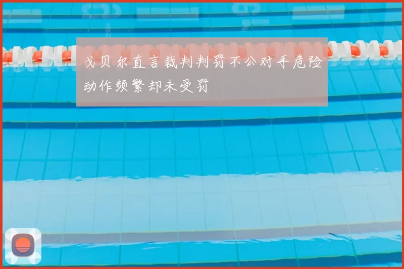 戈贝尔直言裁判判罚不公对手危险动作频繁却未受罚