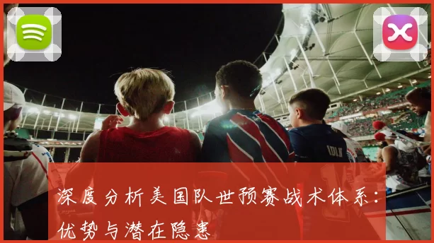 深度分析美国队世预赛战术体系:优势与潜在隐患