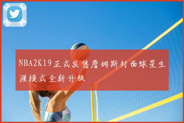NBA2K19正式发售詹姆斯封面球星生涯模式全新升级