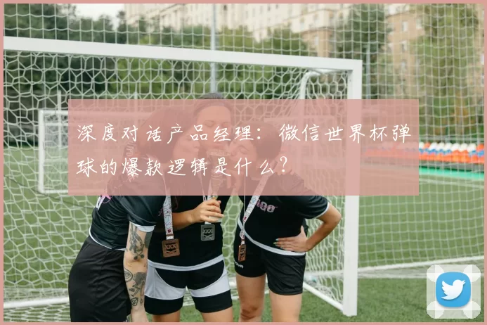 深度对话产品经理:微信世界杯弹球的爆款逻辑是什么?