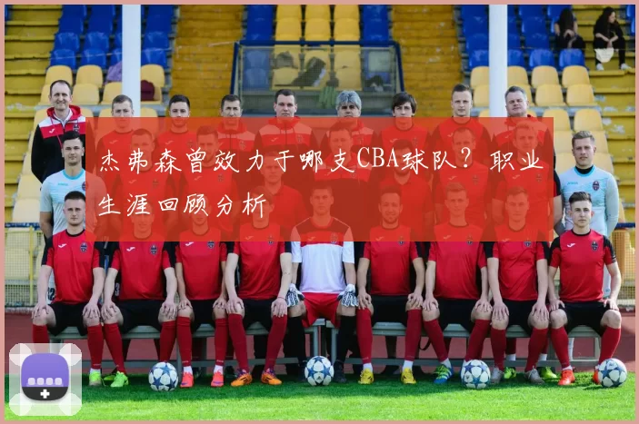 杰弗森曾效力于哪支CBA球队?职业生涯回顾分析
